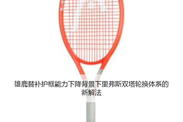 雄鹿替补护框能力下降背景下里弗斯双塔轮换体系的新解法