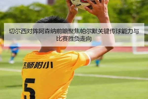切尔西对阵阿森纳前瞻聚焦帕尔默关键传球能力与比赛胜负走向
