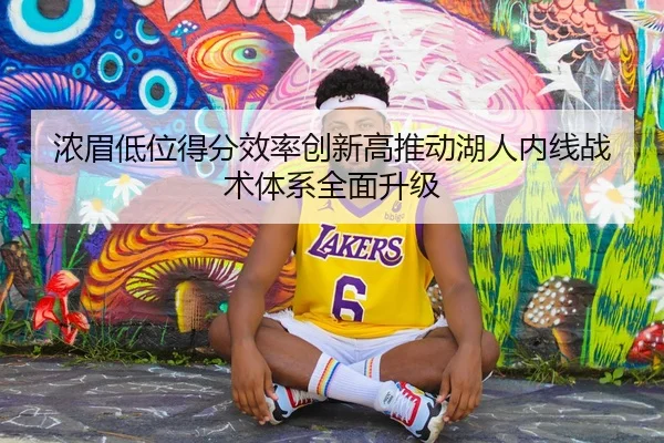 浓眉低位得分效率创新高推动湖人内线战术体系全面升级