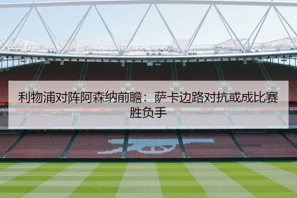 利物浦对阵阿森纳前瞻：萨卡边路对抗或成比赛胜负手