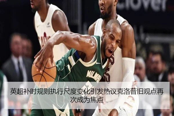 英超补时规则执行尺度变化引发热议克洛普旧观点再次成为焦点
